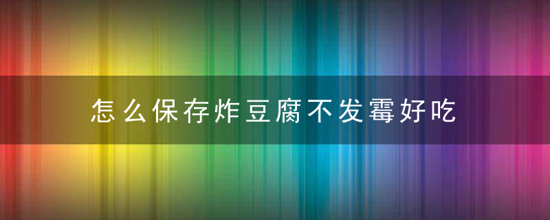 怎么保存炸豆腐不发霉好吃 炸豆腐的保存方法